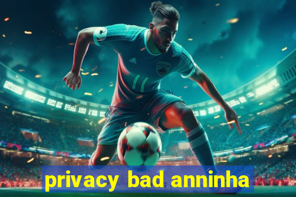 privacy bad anninha